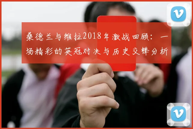 桑德兰与维拉2018年激战回顾：一场精彩的英冠对决与历史交锋分析