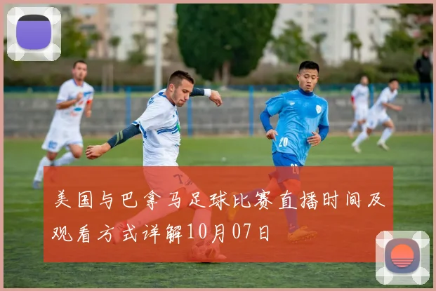 美国与巴拿马足球比赛直播时间及观看方式详解10月07日