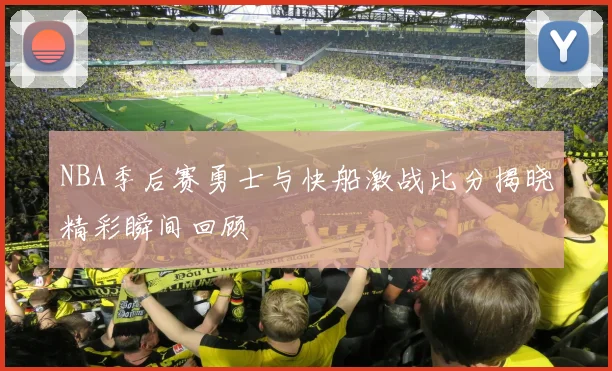 NBA季后赛勇士与快船激战比分揭晓精彩瞬间回顾