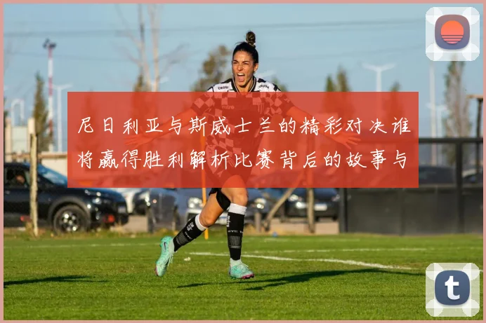 尼日利亚与斯威士兰的精彩对决谁将赢得胜利解析比赛背后的故事与期待