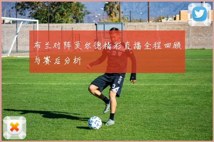 布兰对阵莫尔德精彩直播全程回顾与赛后分析