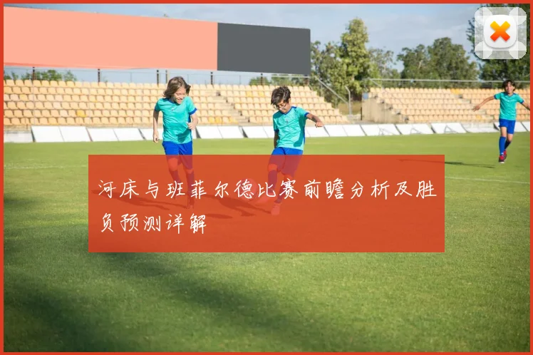 河床与班菲尔德比赛前瞻分析及胜负预测详解