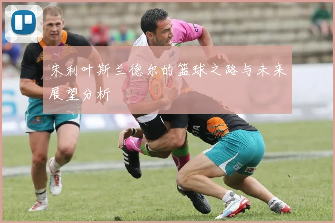 朱利叶斯兰德尔的篮球之路与未来展望分析