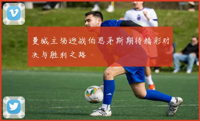 曼城主场迎战伯恩茅斯期待精彩对决与胜利之路