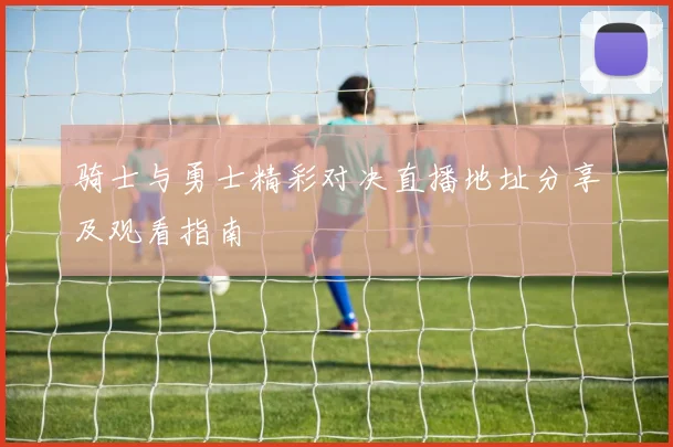 骑士与勇士精彩对决直播地址分享及观看指南