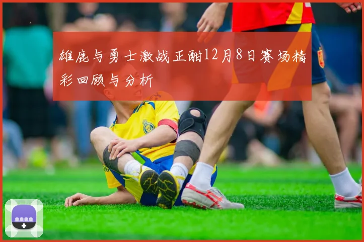 雄鹿与勇士激战正酣12月8日赛场精彩回顾与分析