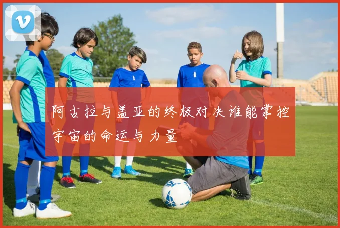 阿古拉与盖亚的终极对决谁能掌控宇宙的命运与力量