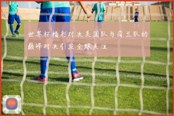 世界杯精彩对决美国队与荷兰队的巅峰对决引发全球关注