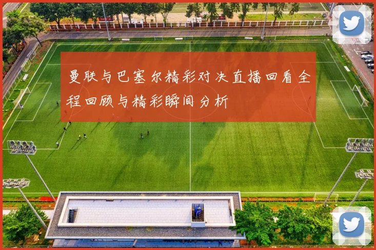 曼联与巴塞尔精彩对决直播回看全程回顾与精彩瞬间分析