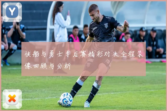 快船与勇士季后赛精彩对决全程录像回顾与分析
