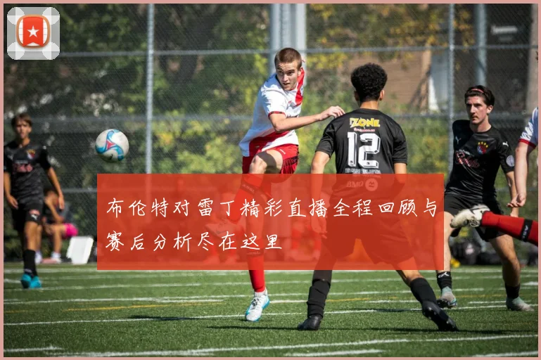布伦特对雷丁精彩直播全程回顾与赛后分析尽在这里