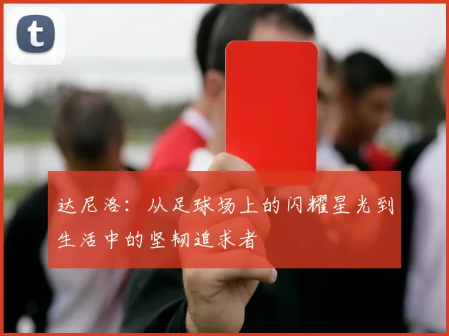 达尼洛：从足球场上的闪耀星光到生活中的坚韧追求者