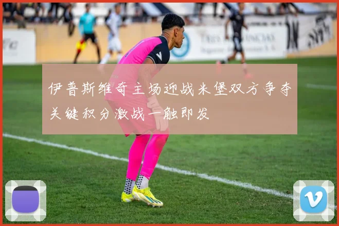 伊普斯维奇主场迎战米堡双方争夺关键积分激战一触即发