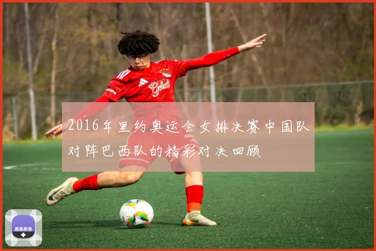 2016年里约奥运会女排决赛中国队对阵巴西队的精彩对决回顾