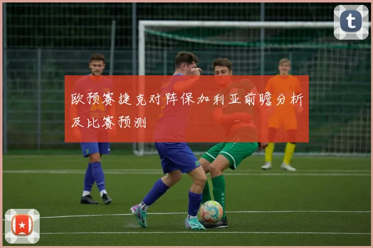 欧预赛捷克对阵保加利亚前瞻分析及比赛预测