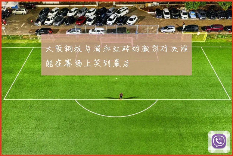 大阪钢板与浦和红砖的激烈对决谁能在赛场上笑到最后