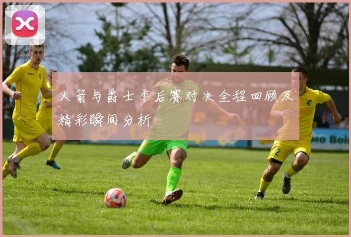 火箭与爵士季后赛对决全程回顾及精彩瞬间分析