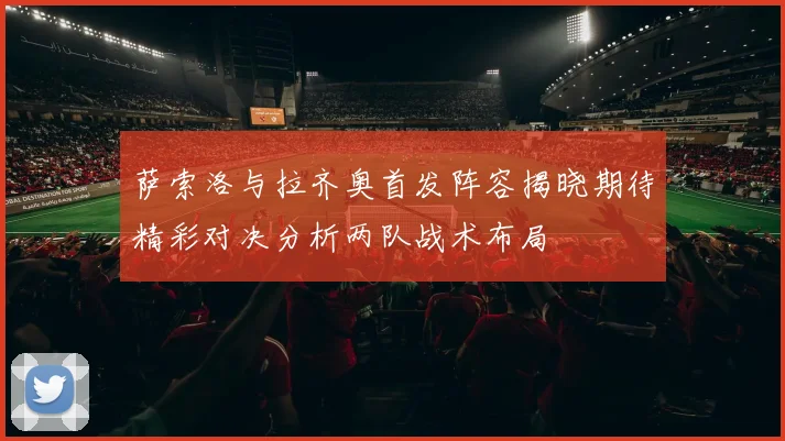 萨索洛与拉齐奥首发阵容揭晓期待精彩对决分析两队战术布局