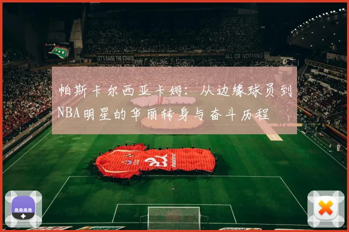 帕斯卡尔西亚卡姆：从边缘球员到NBA明星的华丽转身与奋斗历程