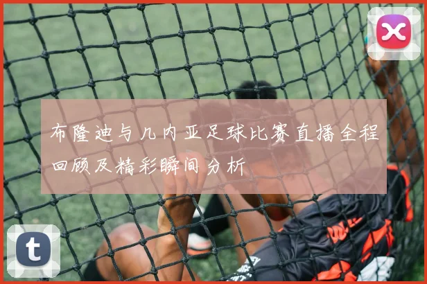 布隆迪与几内亚足球比赛直播全程回顾及精彩瞬间分析