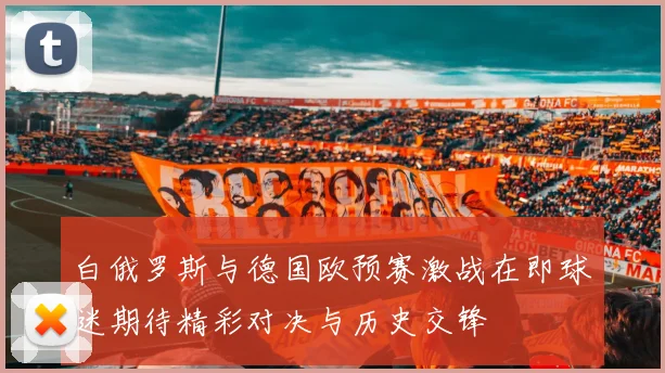 白俄罗斯与德国欧预赛激战在即球迷期待精彩对决与历史交锋