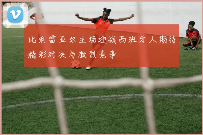 比利雷亚尔主场迎战西班牙人期待精彩对决与激烈竞争