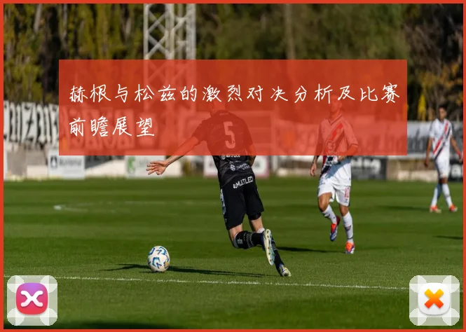 赫根与松兹的激烈对决分析及比赛前瞻展望