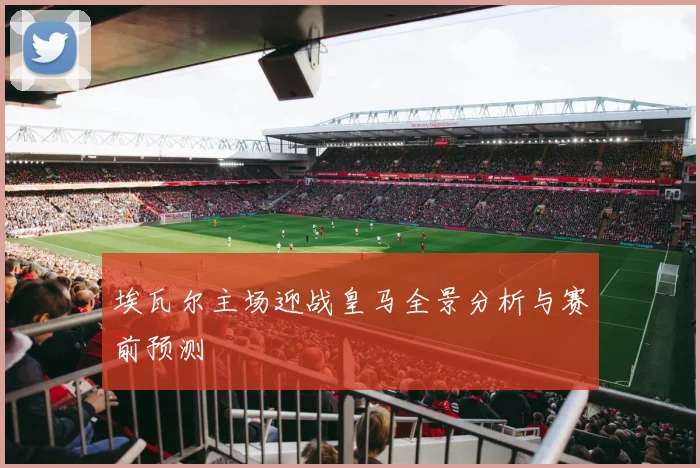 埃瓦尔主场迎战皇马全景分析与赛前预测