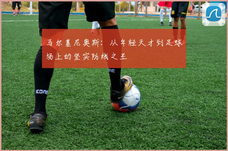 马尔基尼奥斯：从年轻天才到足球场上的坚实防线之王