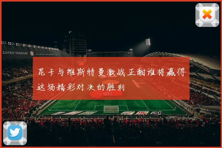 昆卡与维斯特曼激战正酣谁将赢得这场精彩对决的胜利
