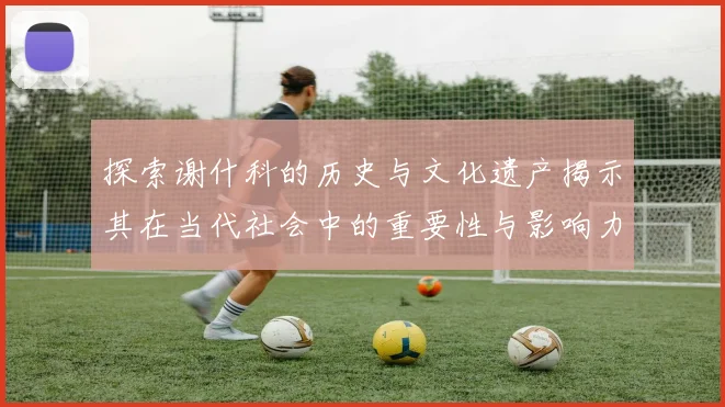 探索谢什科的历史与文化遗产揭示其在当代社会中的重要性与影响力