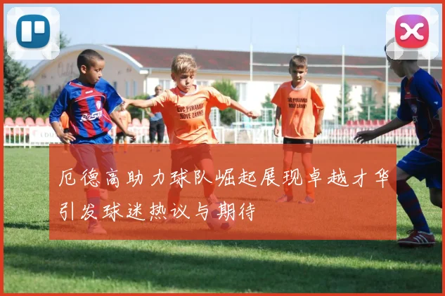 厄德高助力球队崛起展现卓越才华引发球迷热议与期待