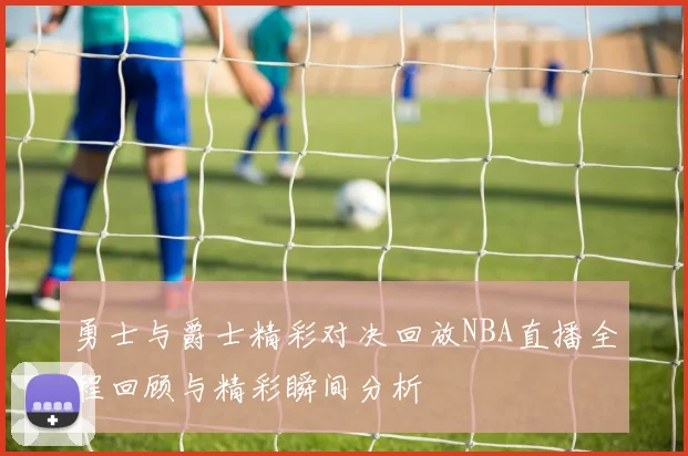 勇士与爵士精彩对决回放NBA直播全程回顾与精彩瞬间分析