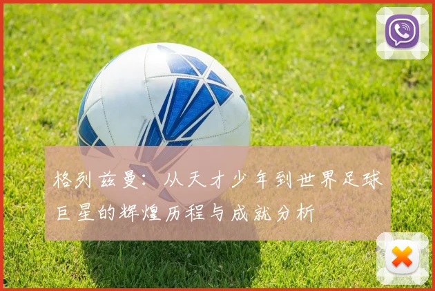 格列兹曼：从天才少年到世界足球巨星的辉煌历程与成就分析
