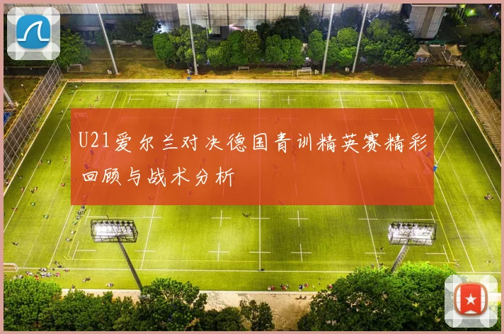 U21爱尔兰对决德国青训精英赛精彩回顾与战术分析