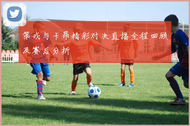 第戎与卡昂精彩对决直播全程回顾及赛后分析