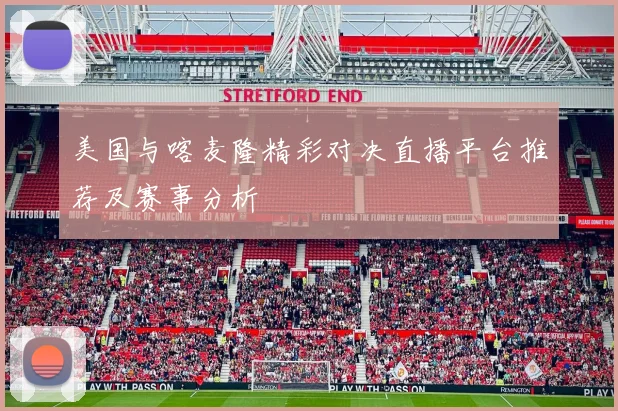 美国与喀麦隆精彩对决直播平台推荐及赛事分析