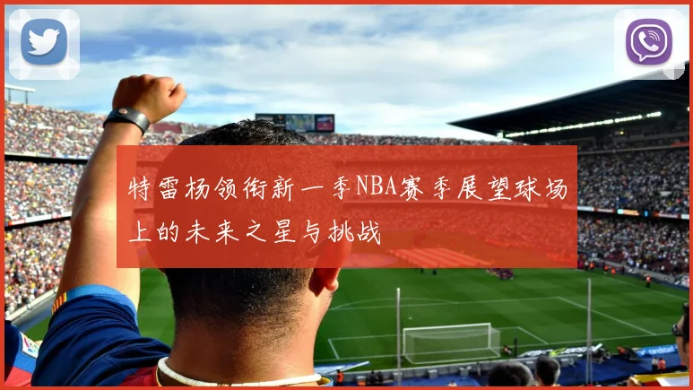 特雷杨领衔新一季NBA赛季展望球场上的未来之星与挑战