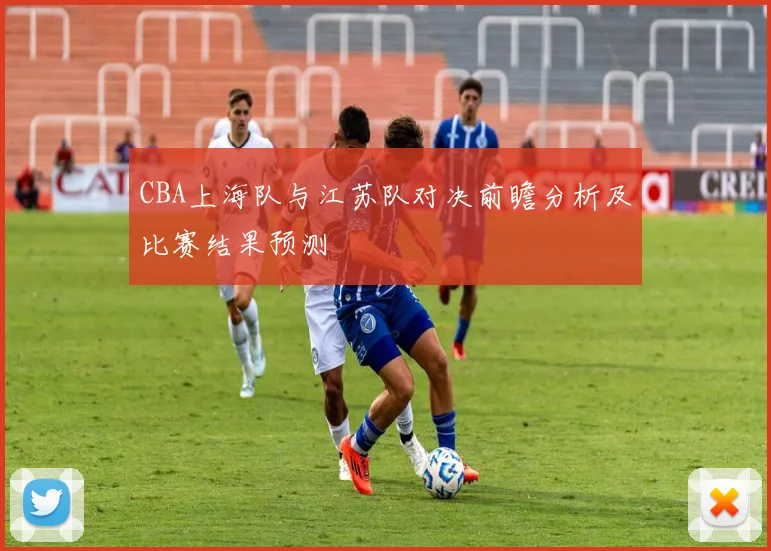 CBA上海队与江苏队对决前瞻分析及比赛结果预测