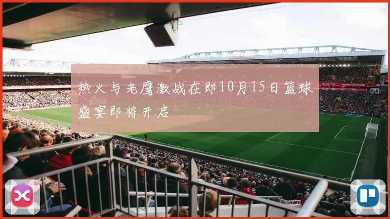 热火与老鹰激战在即10月15日篮球盛宴即将开启