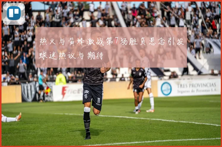 热火与黄蜂激战第7场胜负悬念引发球迷热议与期待