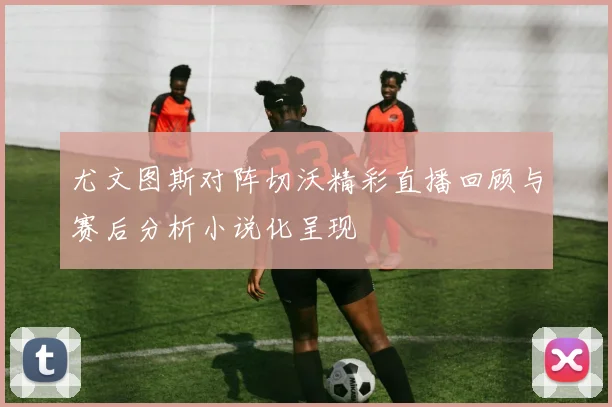 尤文图斯对阵切沃精彩直播回顾与赛后分析小说化呈现