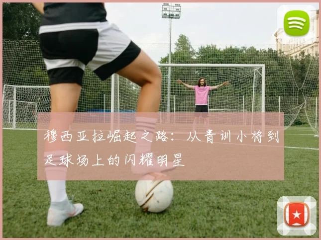 穆西亚拉崛起之路：从青训小将到足球场上的闪耀明星