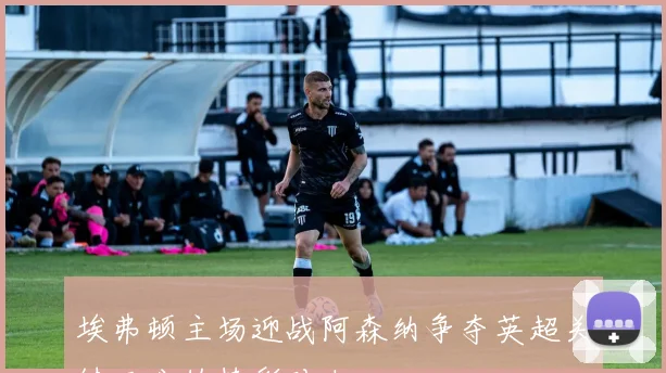 埃弗顿主场迎战阿森纳争夺英超关键三分的精彩对决