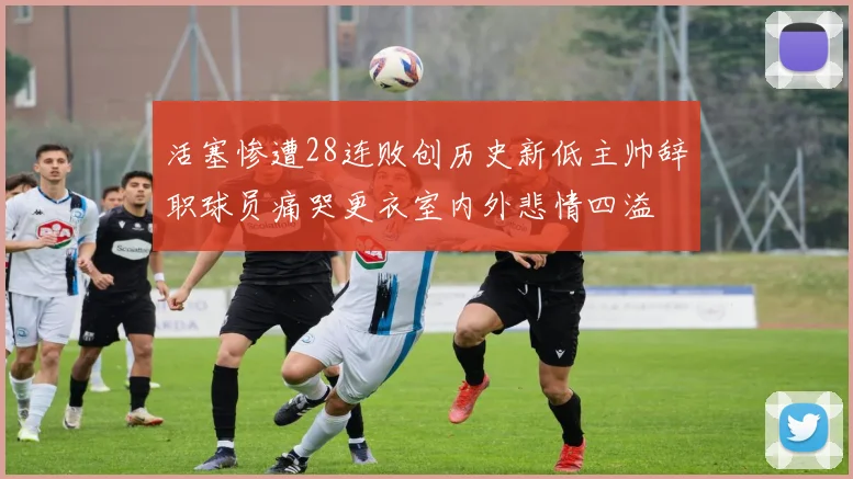 活塞惨遭28连败创历史新低主帅辞职球员痛哭更衣室内外悲情四溢