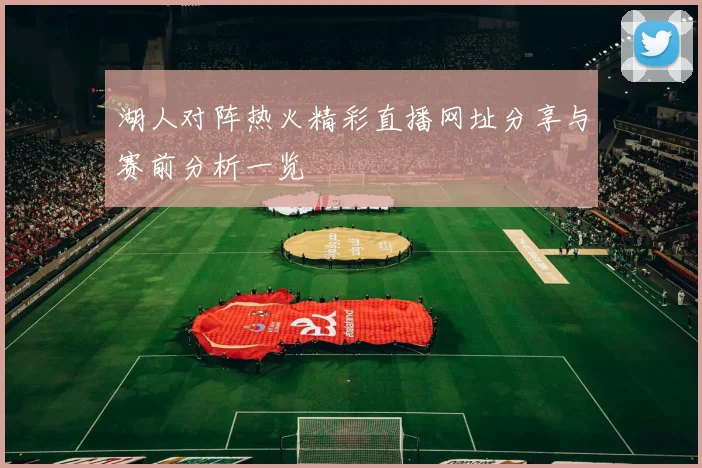 湖人对阵热火精彩直播网址分享与赛前分析一览