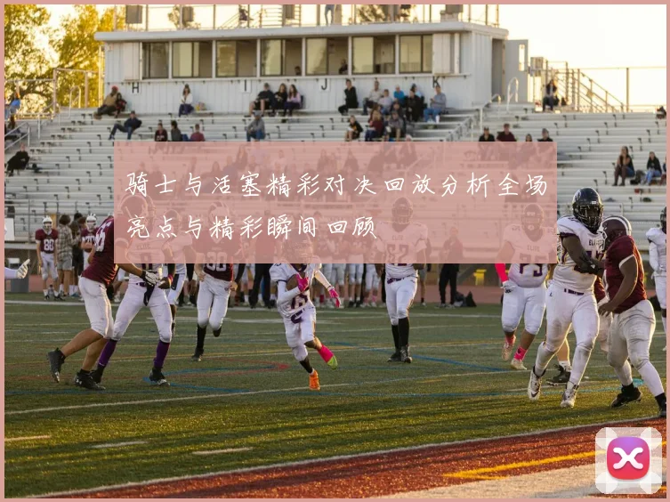 骑士与活塞精彩对决回放分析全场亮点与精彩瞬间回顾